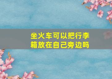 坐火车可以把行李箱放在自己旁边吗