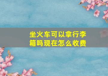 坐火车可以拿行李箱吗现在怎么收费