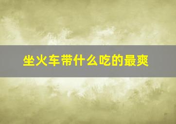 坐火车带什么吃的最爽