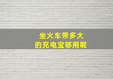 坐火车带多大的充电宝够用呢