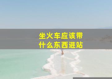 坐火车应该带什么东西进站