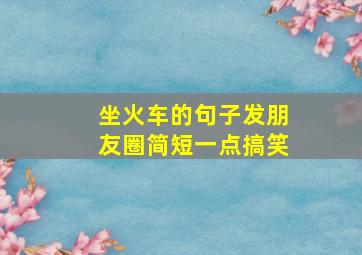 坐火车的句子发朋友圈简短一点搞笑