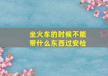 坐火车的时候不能带什么东西过安检