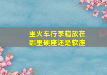 坐火车行李箱放在哪里硬座还是软座