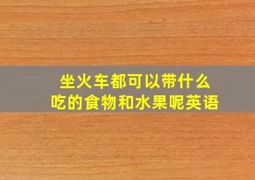 坐火车都可以带什么吃的食物和水果呢英语