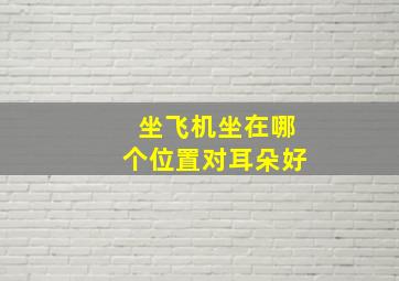 坐飞机坐在哪个位置对耳朵好