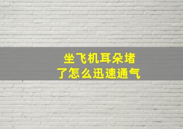 坐飞机耳朵堵了怎么迅速通气