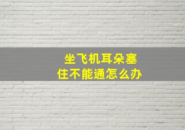 坐飞机耳朵塞住不能通怎么办