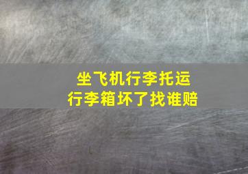 坐飞机行李托运行李箱坏了找谁赔