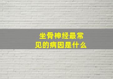 坐骨神经最常见的病因是什么