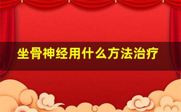 坐骨神经用什么方法治疗