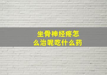 坐骨神经疼怎么治呢吃什么药