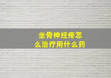 坐骨神经疼怎么治疗用什么药