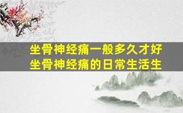 坐骨神经痛一般多久才好坐骨神经痛的日常生活生