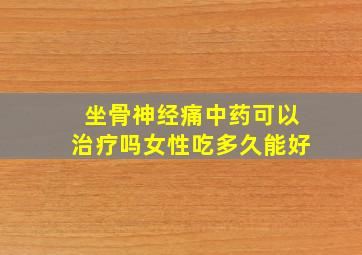 坐骨神经痛中药可以治疗吗女性吃多久能好