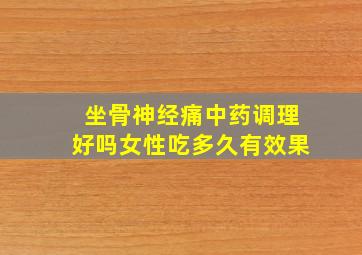 坐骨神经痛中药调理好吗女性吃多久有效果