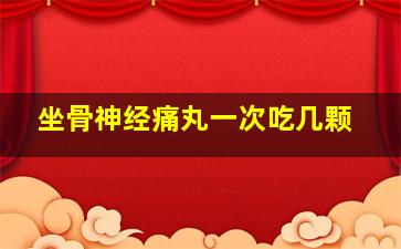 坐骨神经痛丸一次吃几颗