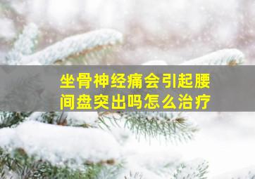 坐骨神经痛会引起腰间盘突出吗怎么治疗