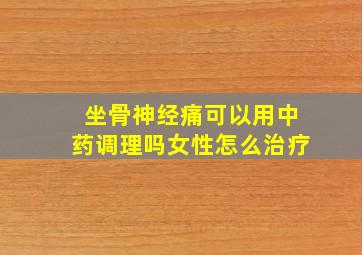 坐骨神经痛可以用中药调理吗女性怎么治疗