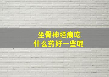 坐骨神经痛吃什么药好一些呢