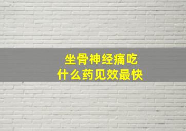 坐骨神经痛吃什么药见效最快