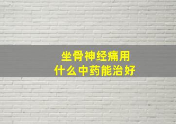 坐骨神经痛用什么中药能治好