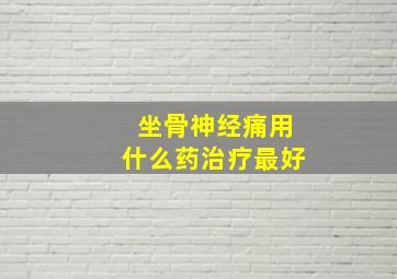 坐骨神经痛用什么药治疗最好