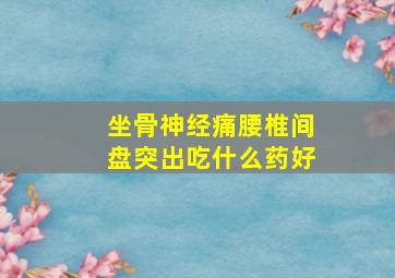 坐骨神经痛腰椎间盘突出吃什么药好