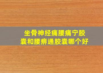 坐骨神经痛腰痛宁胶囊和腰痹通胶囊哪个好