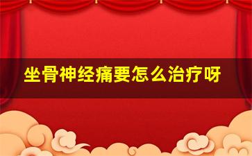 坐骨神经痛要怎么治疗呀