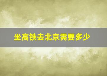 坐高铁去北京需要多少