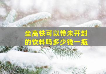 坐高铁可以带未开封的饮料吗多少钱一瓶