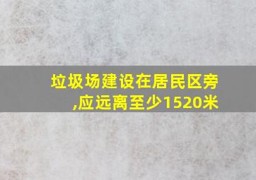 垃圾场建设在居民区旁,应远离至少1520米