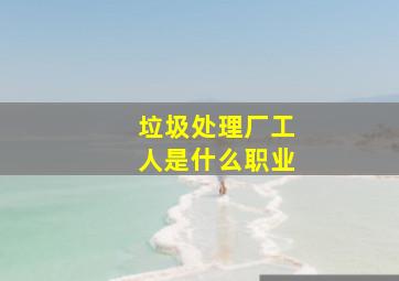 垃圾处理厂工人是什么职业