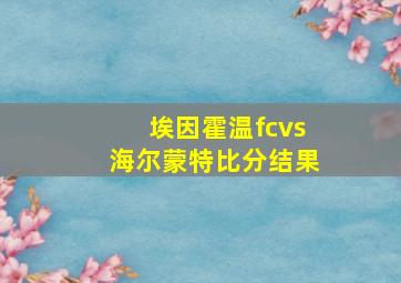 埃因霍温fcvs海尔蒙特比分结果