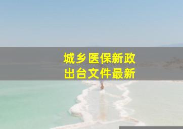 城乡医保新政出台文件最新