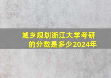 城乡规划浙江大学考研的分数是多少2024年