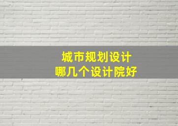 城市规划设计哪几个设计院好