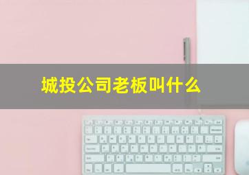 城投公司老板叫什么