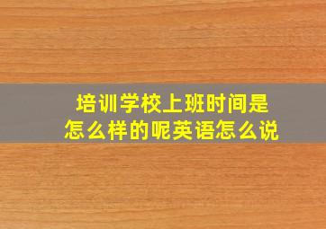 培训学校上班时间是怎么样的呢英语怎么说