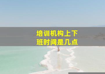 培训机构上下班时间是几点