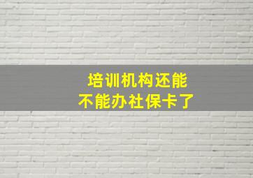 培训机构还能不能办社保卡了