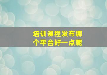 培训课程发布哪个平台好一点呢