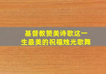 基督教赞美诗歌这一生最美的祝福烛光歌舞