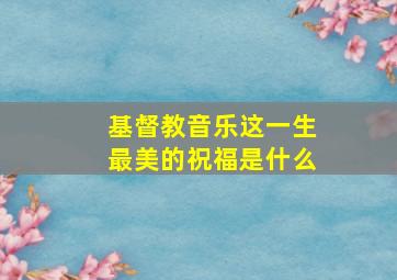 基督教音乐这一生最美的祝福是什么