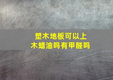 塑木地板可以上木蜡油吗有甲醛吗