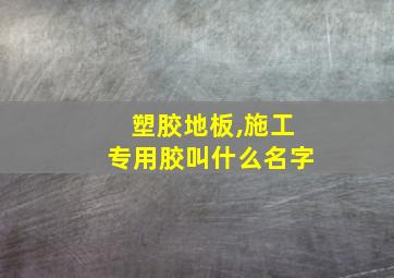 塑胶地板,施工专用胶叫什么名字