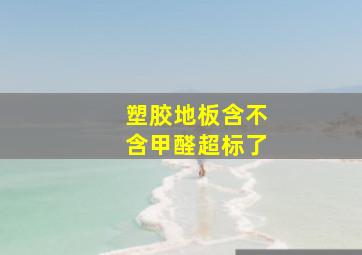 塑胶地板含不含甲醛超标了