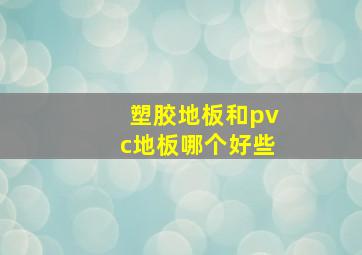 塑胶地板和pvc地板哪个好些