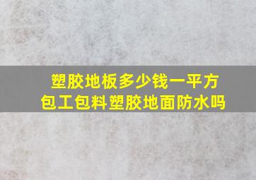 塑胶地板多少钱一平方包工包料塑胶地面防水吗